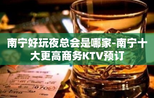 南宁好玩夜总会是哪家-南宁十大更高商务KTV预订