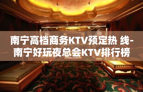 南宁高档商务KTV预定热 线-南宁好玩夜总会KTV排行榜