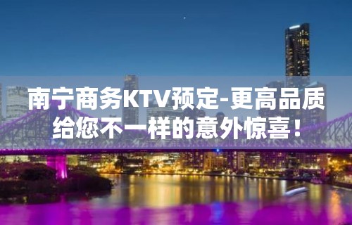 南宁商务KTV预定-更高品质给您不一样的意外惊喜！