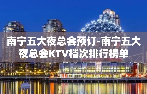 南宁五大夜总会预订-南宁五大夜总会KTV档次排行榜单