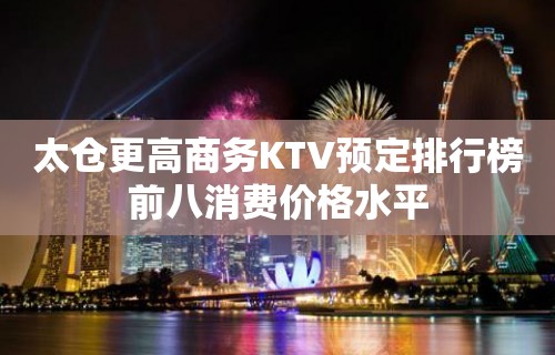 太仓更高商务KTV预定排行榜前八消费价格水平