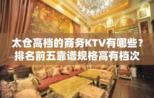 太仓高档的商务KTV有哪些？排名前五靠谱规格高有档次