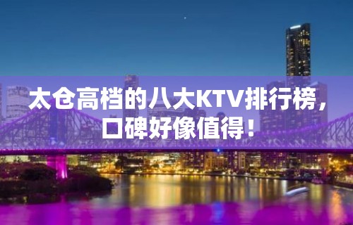 太仓高档的八大KTV排行榜，口碑好像值得！