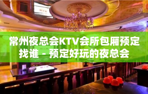 常州夜总会KTV会所包厢预定找谁－预定好玩的夜总会