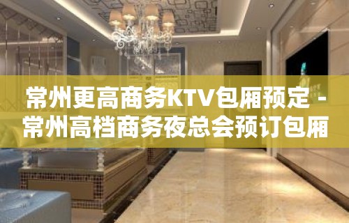 常州更高商务KTV包厢预定－常州高档商务夜总会预订包厢