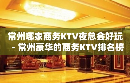 常州哪家商务KTV夜总会好玩－常州豪华的商务KTV排名榜