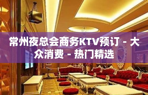 常州夜总会商务KTV预订－大众消费－热门精选