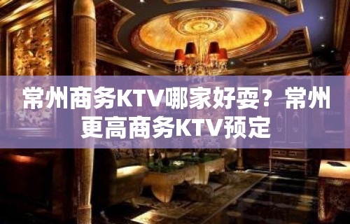 常州商务KTV哪家好耍？常州更高商务KTV预定