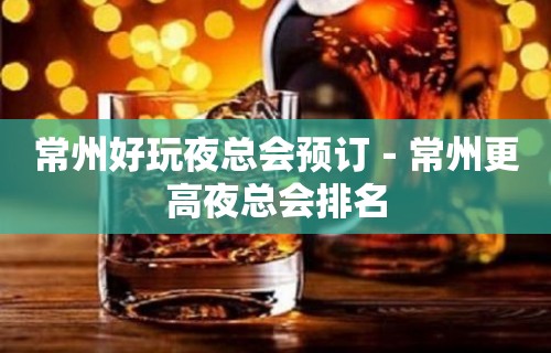 常州好玩夜总会预订－常州更高夜总会排名