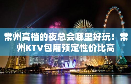 常州高档的夜总会哪里好玩！常州KTV包厢预定性价比高