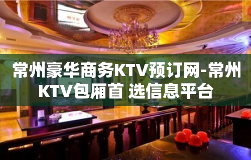 常州豪华商务KTV预订网-常州KTV包厢首 选信息平台