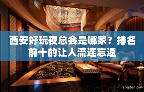 西安好玩夜总会是哪家？排名前十的让人流连忘返