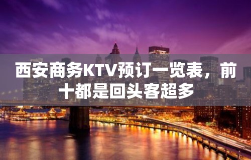 西安商务KTV预订一览表，前十都是回头客超多