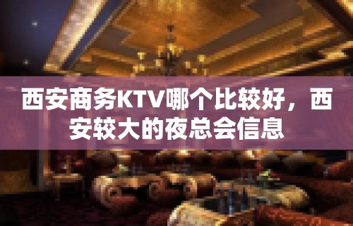 西安商务KTV哪个比较好，西安较大的夜总会信息