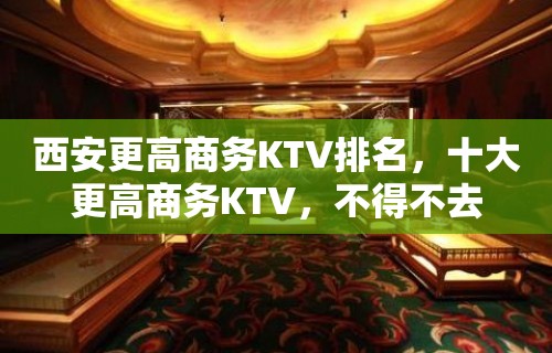 西安更高商务KTV排名，十大更高商务KTV，不得不去