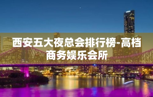 西安五大夜总会排行榜-高档商务娱乐会所