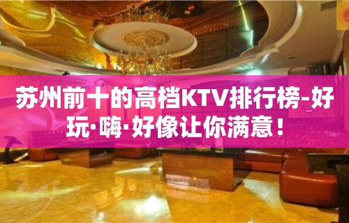 苏州前十的高档KTV排行榜-好玩·嗨·好像让你满意！