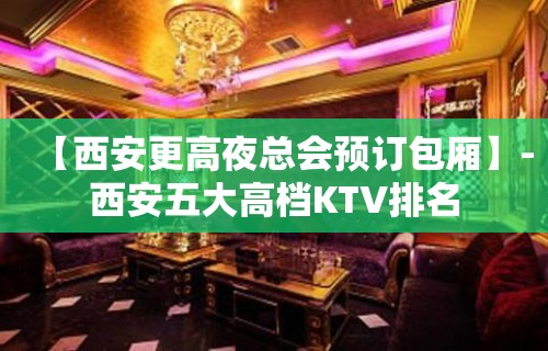 【西安更高夜总会预订包厢】-西安五大高档KTV排名