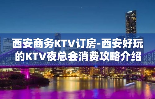 西安商务KTV订房-西安好玩的KTV夜总会消费攻略介绍