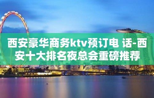 西安豪华商务ktv预订电 话-西安十大排名夜总会重磅推荐