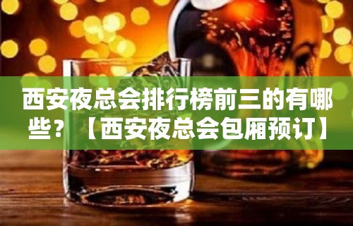 西安夜总会排行榜前三的有哪些？【西安夜总会包厢预订】