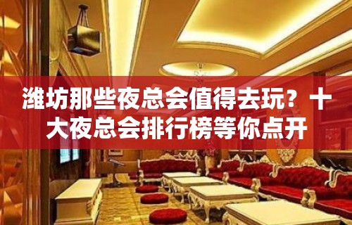 潍坊那些夜总会值得去玩？十大夜总会排行榜等你点开