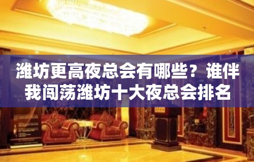 潍坊更高夜总会有哪些？谁伴我闯荡潍坊十大夜总会排名