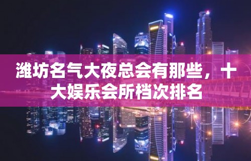 潍坊名气大夜总会有那些，十大娱乐会所档次排名