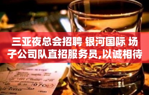 三亚夜总会招聘 银河国际 场子公司队直招服务员,以诚相待