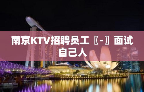 南京KTV招聘员工〖-〗面试自己人