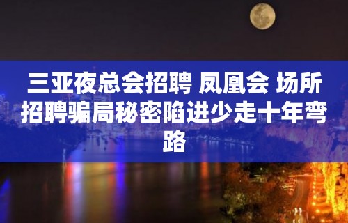 三亚夜总会招聘 凤凰会 场所招聘骗局秘密陷进少走十年弯路