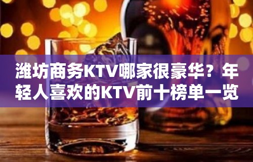 潍坊商务KTV哪家很豪华？年轻人喜欢的KTV前十榜单一览