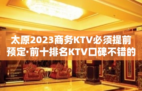 太原2023商务KTV必须提前预定·前十排名KTV口碑不错的