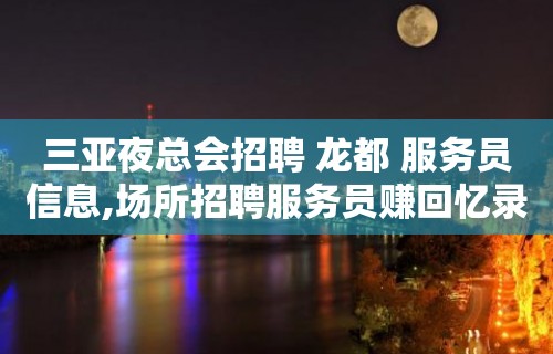 三亚夜总会招聘 龙都 服务员信息,场所招聘服务员赚回忆录