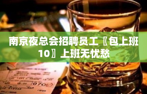 南京夜总会招聘员工〖包上班10〗上班无忧愁