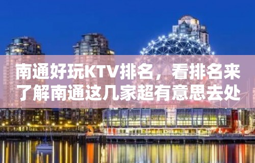 南通好玩KTV排名，看排名来了解南通这几家超有意思去处