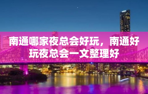 南通哪家夜总会好玩，南通好玩夜总会一文整理好