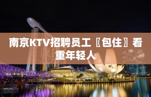 南京KTV招聘员工〖包住〗看重年轻人