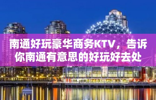 南通好玩豪华商务KTV，告诉你南通有意思的好玩好去处