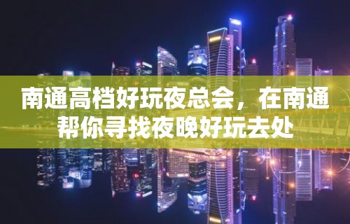 南通高档好玩夜总会，在南通帮你寻找夜晚好玩去处