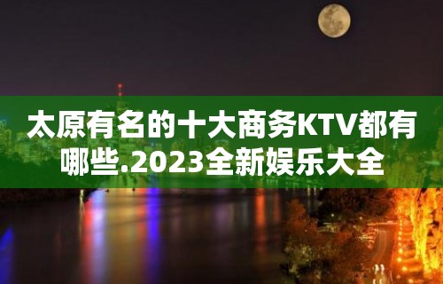 太原有名的十大商务KTV都有哪些.2023全新娱乐大全