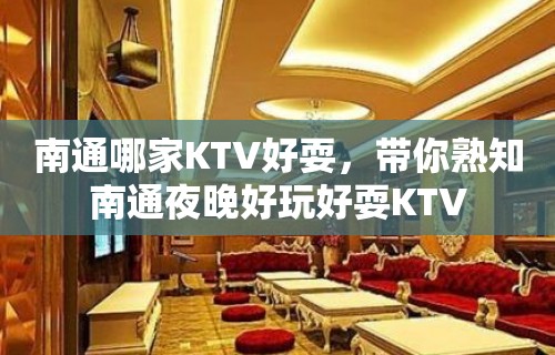 南通哪家KTV好耍，带你熟知南通夜晚好玩好耍KTV