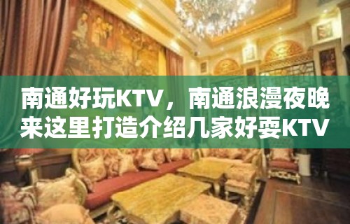 南通好玩KTV，南通浪漫夜晚来这里打造介绍几家好耍KTV