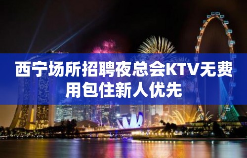 西宁场所招聘夜总会KTV无费用包住新人优先