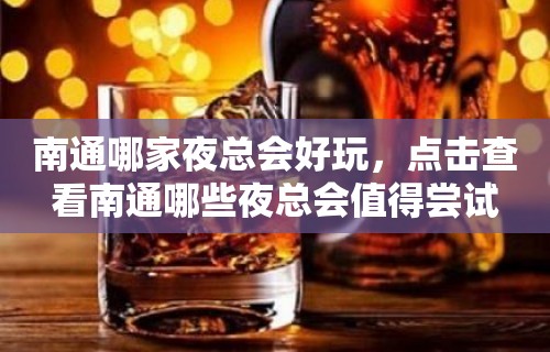 南通哪家夜总会好玩，点击查看南通哪些夜总会值得尝试