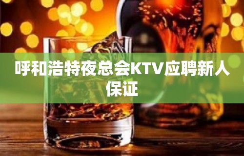 呼和浩特夜总会KTV应聘新人保证