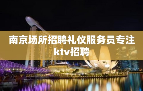 南京场所招聘礼仪服务员专注ktv招聘