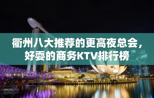 衢州八大推荐的更高夜总会，好耍的商务KTV排行榜