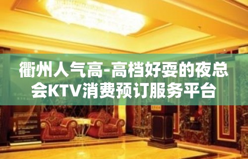 衢州人气高-高档好耍的夜总会KTV消费预订服务平台