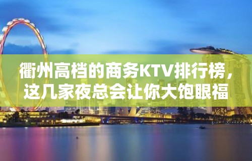 衢州高档的商务KTV排行榜，这几家夜总会让你大饱眼福